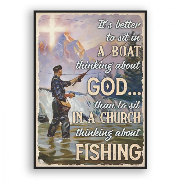 Fishing It’s Better To Sit In A Boat Thinking About God Than To Sit In The Church Thinking Fishing Poster