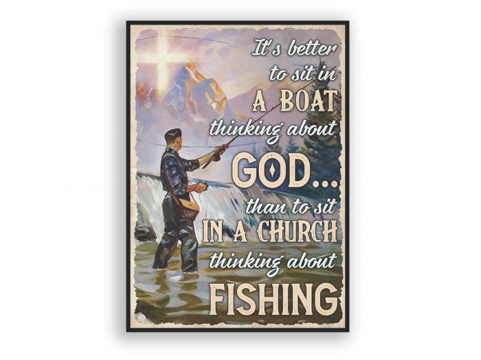 Fishing It’s Better To Sit In A Boat Thinking About God Than To Sit In The Church Thinking Fishing Poster